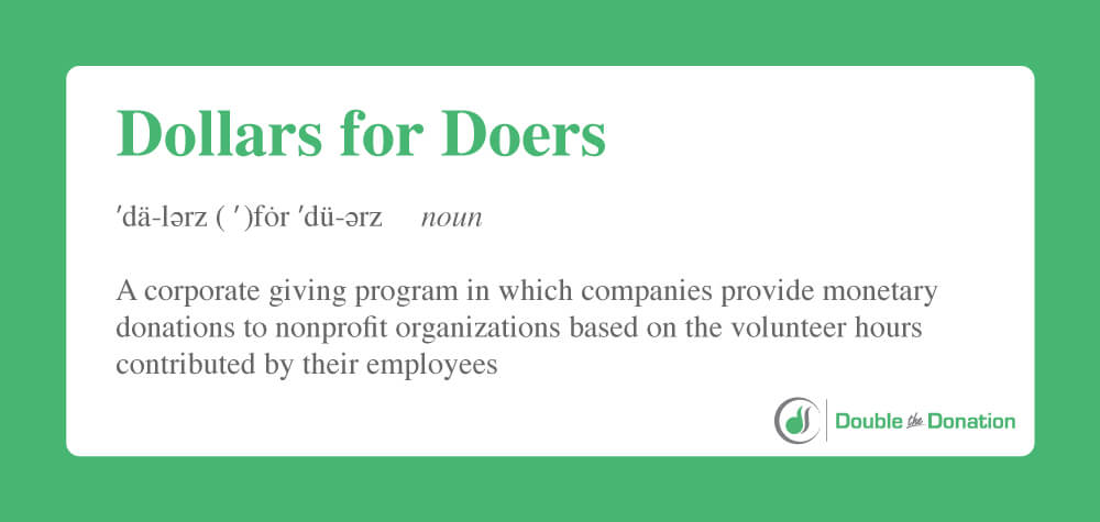 A Dollars for Doers program is a corporate giving program in which a company provides monetary grants to nonprofits where its employees regularly volunteer.