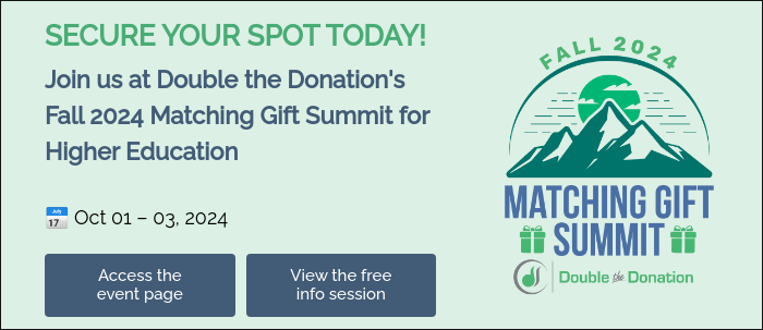 SECURE YOUR SPOT TODAY! Join us at Double the Donation's Fall 2024 Matching Gift Summit for Higher Education   📅 Oct 01 – 03, 2024  